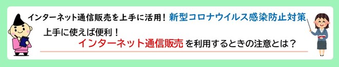 インターネット通信販売を上手に活用！新型コロナウイルス感染防止対策　上手に使えば便利！インターネット通信販売を利用するときの注意とは？