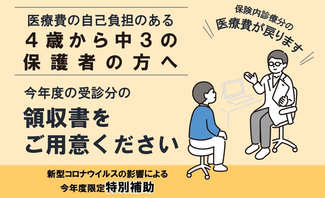 医療費の自己負担のある4歳から中学校3年生の保護者の方へ　今年度分の領収書をご用意ください。保険内診療分の医療費が戻ります。今年度限定特別補助